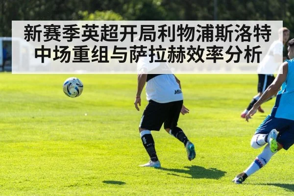 新赛季英超开局利物浦斯洛特中场重组与萨拉赫效率分析（leyu）