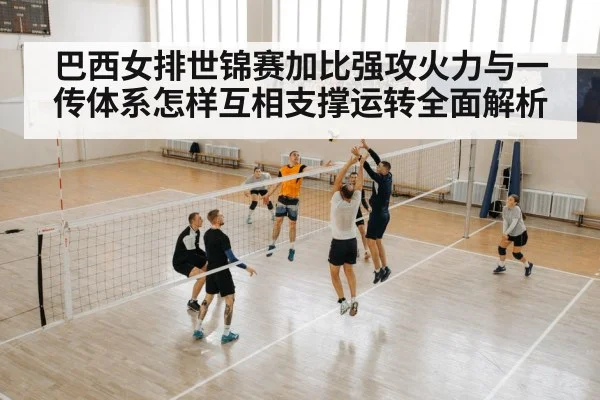 巴西女排世锦赛加比强攻火力与一传体系怎样互相支撑运转全面解析（leyu）