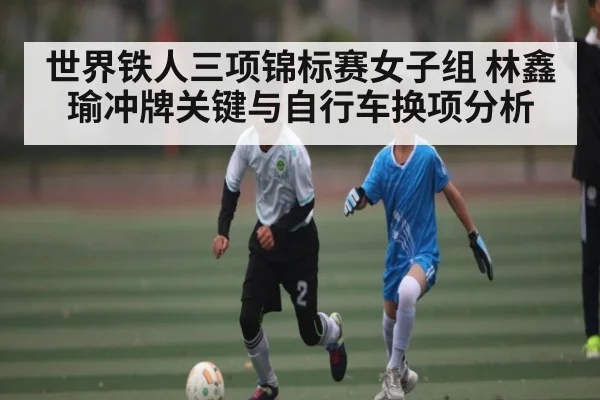 世界铁人三项锦标赛女子组 林鑫瑜冲牌关键与自行车换项分析（leyu）