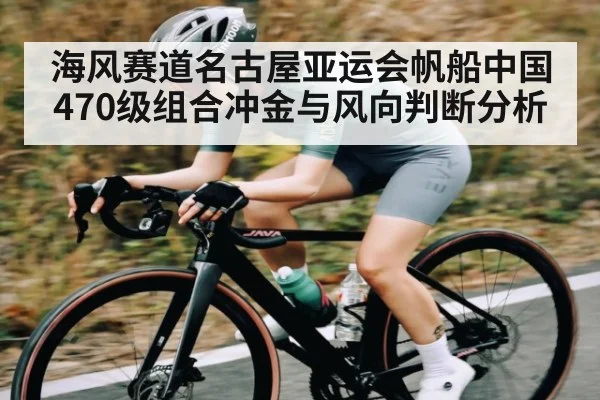海风赛道名古屋亚运会帆船中国470级组合冲金与风向判断分析（leyu）