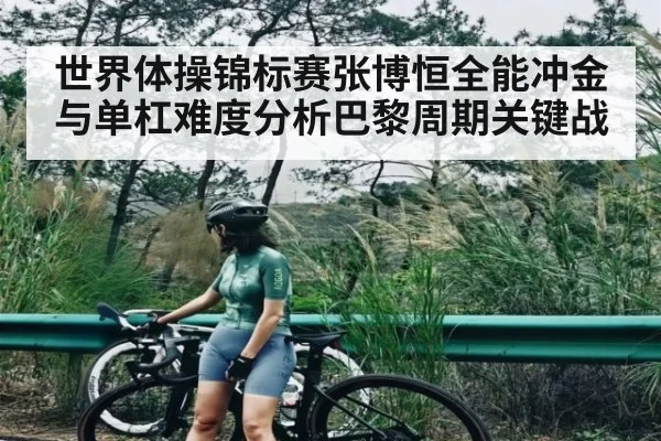 世界体操锦标赛张博恒全能冲金与单杠难度分析巴黎周期关键战（leyu）