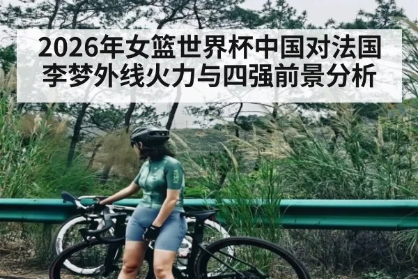 2026年女篮世界杯中国对法国 李梦外线火力与四强前景分析（leyu）