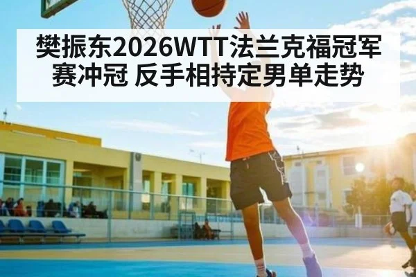 樊振东2026WTT法兰克福冠军赛冲冠 反手相持定男单走势