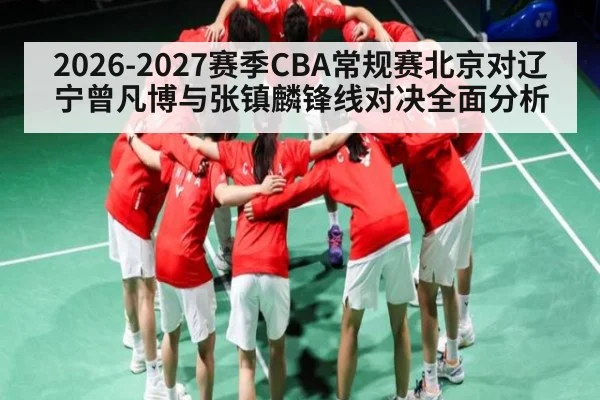 2026-2027赛季CBA常规赛北京对辽宁曾凡博与张镇麟锋线对决全面分析